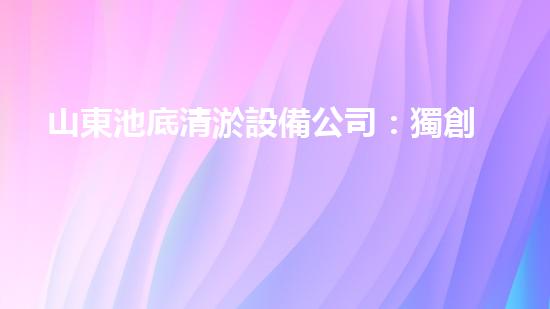 山東池底清淤設備公司：獨創(chuàng)技術解決泥沙難題，助力水域生態(tài)恢復！